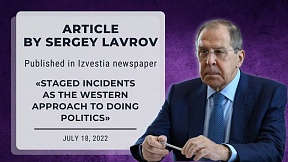 19.07.2022. Russian Foreign Minister Sergey Lavrov’s article «Staged incidents as the Western approach to doing politics», published in Izvestia newspaper 